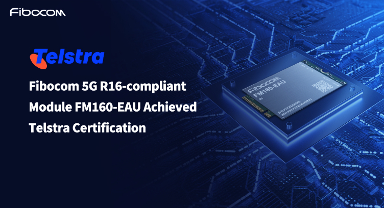 Fibocom&#039;s 3GPP Release 16 Compliant IoT Module FM160-EAU Achieves Telstra Certification